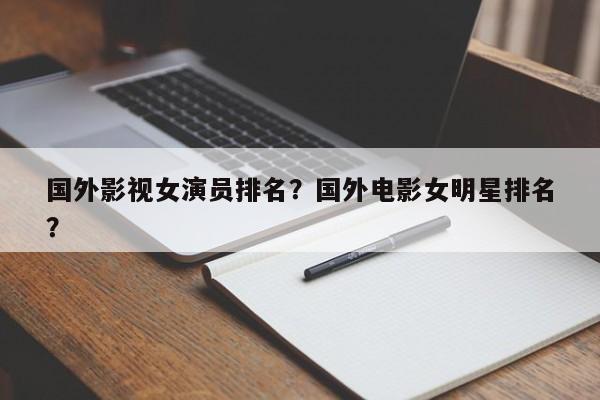 国外影视女演员排名？国外电影女明星排名
？-第1张图片