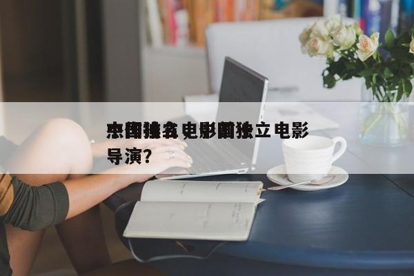 中国独立电影前十
杰作排名，中国独立电影导演？-第1张图片
