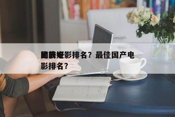 比较好
的前十
国产电影排名？最佳国产电影排名？-第1张图片