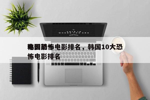 韩国前十
电影恐怖电影排名，韩国10大恐怖电影排名
-第1张图片