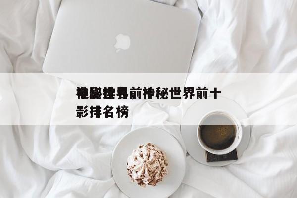 神秘世界前十
电影排名，神秘世界前十
电影排名榜-第1张图片