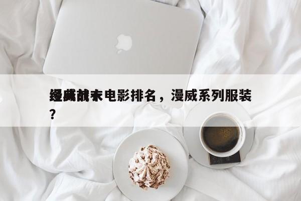 漫威前十
经典战衣电影排名，漫威系列服装？-第1张图片
