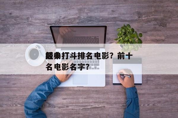 前十
经典打斗排名电影？前十
经典打斗排名电影名字？-第1张图片