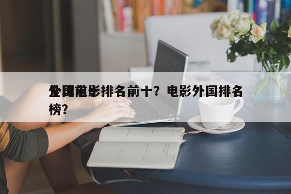 全球前十
外国电影排名前十？电影外国排名
榜？-第1张图片