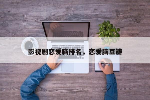影视剧恋爱脑排名，恋爱脑豆瓣-第1张图片