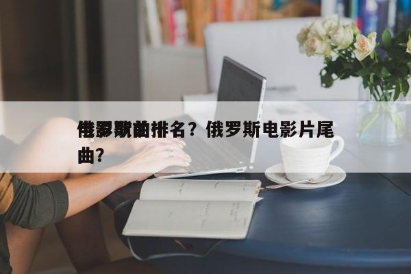俄罗斯前十
电影歌曲排名？俄罗斯电影片尾曲？-第1张图片