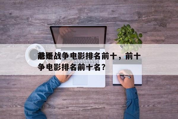 前十
悬疑战争电影排名前十，前十
悬疑战争电影排名前十名？-第1张图片
