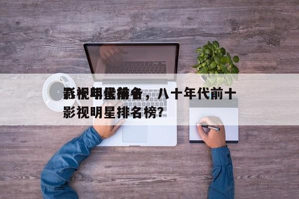八十年代前十
影视明星排名，八十年代前十
影视明星排名榜？-第1张图片