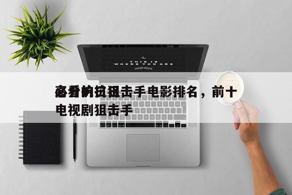 高分抗日狙击手电影排名，前十
必看的抗日电视剧狙击手-第1张图片