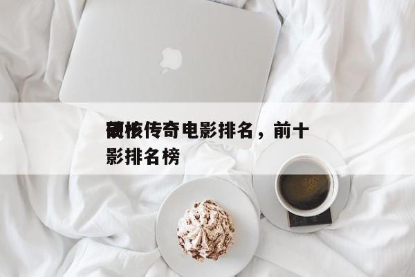 前十
硬核传奇电影排名，前十
硬核传奇电影排名榜-第1张图片