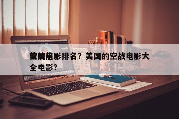 美国前十
空战电影排名？美国的空战电影大全电影？-第1张图片