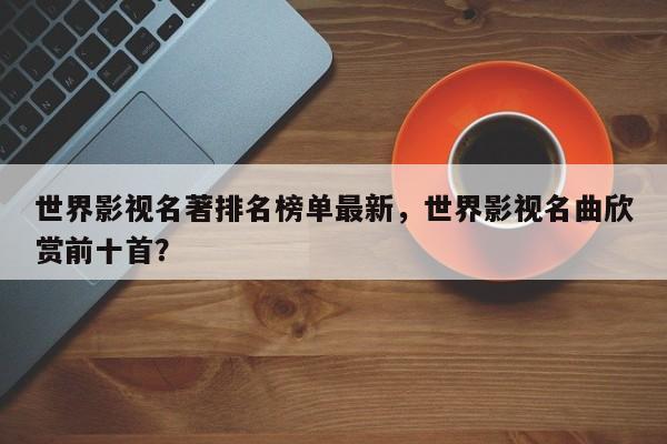 世界影视名著排名榜单最新，世界影视名曲欣赏前十首？-第1张图片