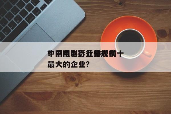 中国电影行业排名前十
？中国电影行业规模最大的企业？-第1张图片