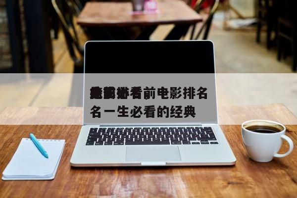 此生必看前十
电影排名，电影排名
榜前十名一生必看的经典-第1张图片