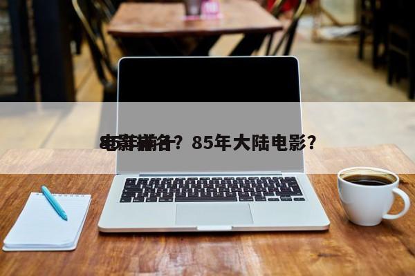 85年前十
电影排名？85年大陆电影？-第1张图片