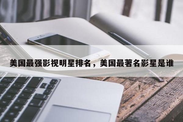 美国最强影视明星排名，美国最著名影星是谁-第1张图片