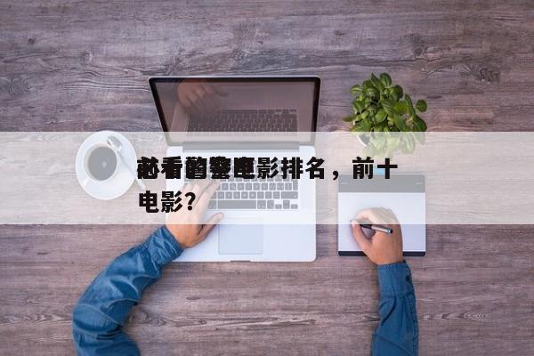 前十
必看警察电影排名，前十
必看的警匪电影？-第1张图片