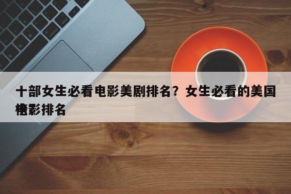 十部女生必看电影美剧排名？女生必看的美国电影排名
榜？-第1张图片