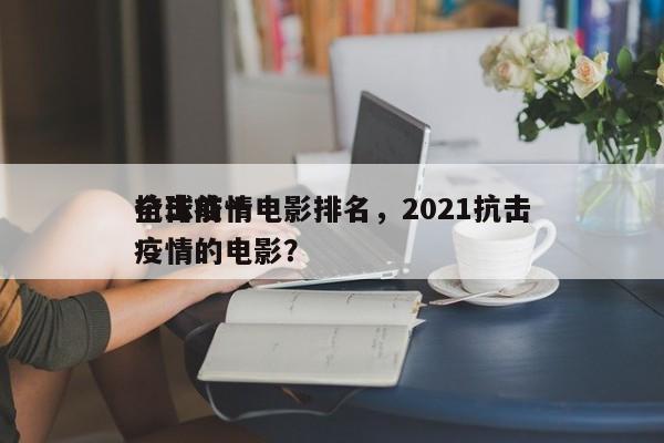 全球前十
抗击疫情电影排名，2021抗击疫情的电影？-第1张图片