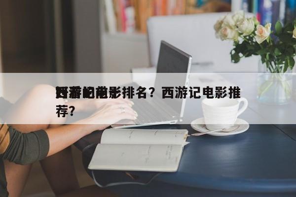 西游记前十
好看的电影排名？西游记电影推荐？-第1张图片