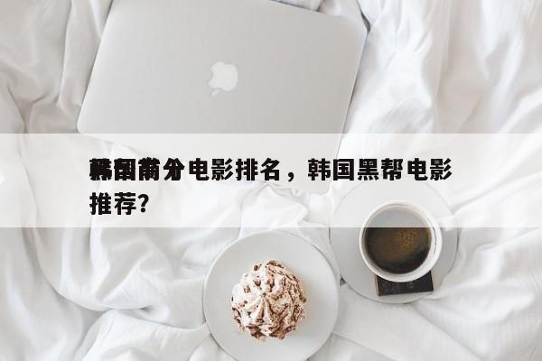 韩国前十
黑帮高分电影排名，韩国黑帮电影推荐？-第1张图片