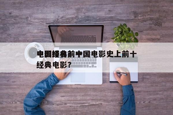 中国经典前十
电影排名？中国电影史上前十
经典电影？-第1张图片