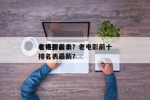 老电影前十
名将排名表？老电影前十
名将排名表最新？-第1张图片