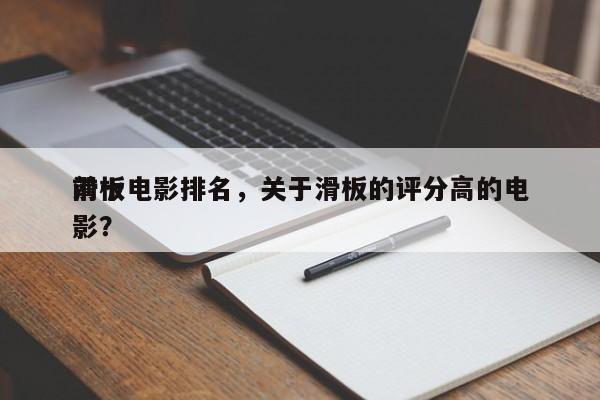 前十
滑板电影排名，关于滑板的评分高的电影？-第1张图片