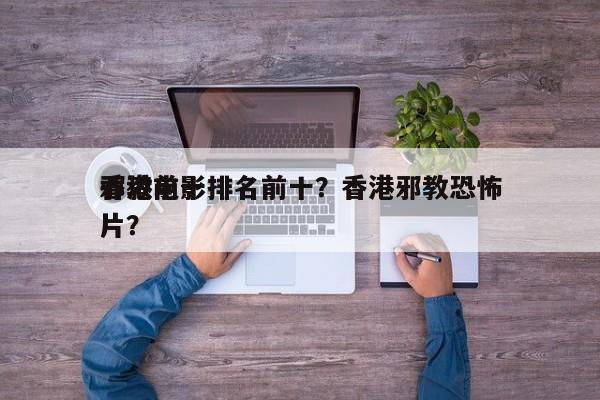 香港前十
邪教电影排名前十？香港邪教恐怖片？-第1张图片