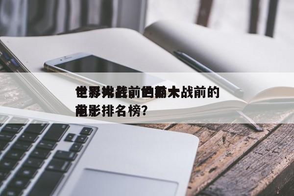 世界大战前的前十
电影排名，世界大战前的前十
电影排名榜？-第1张图片