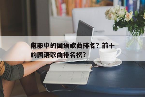 前十
电影中的国语歌曲排名？前十
电影中的国语歌曲排名榜？-第1张图片