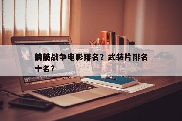 前十
武装战争电影排名？武装片排名
榜前十名？-第1张图片