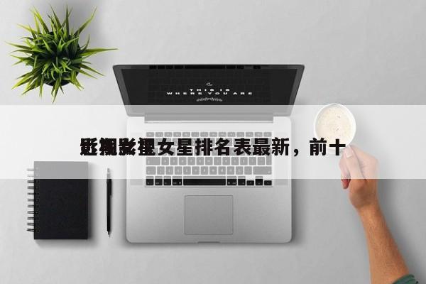 近期影视女星排名表最新，前十
影视女星-第1张图片