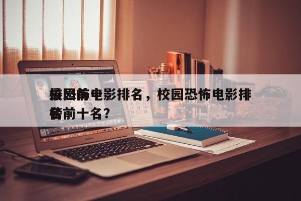 校园前十
最恐怖电影排名，校园恐怖电影排名
榜前十名？-第1张图片