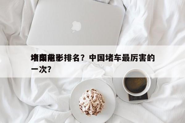 中国前十
堵车电影排名？中国堵车最厉害的一次？-第1张图片