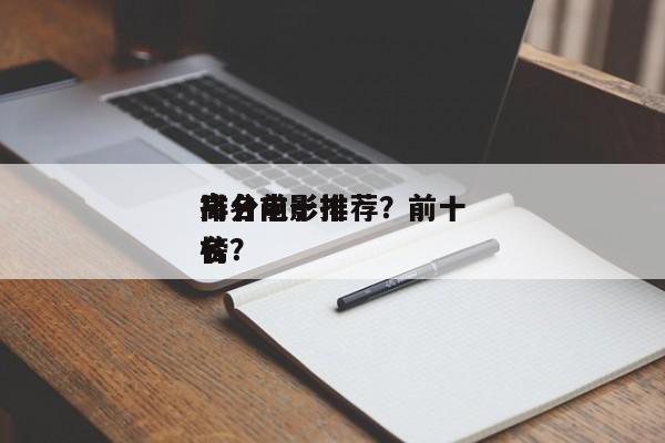 排名前十
高分电影推荐？前十
高分电影排名
榜？-第1张图片