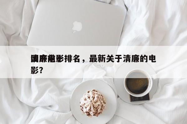 国产前十
清廉电影排名，最新关于清廉的电影？-第1张图片