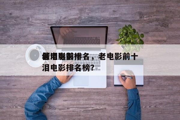 老电影前十
催泪电影排名，老电影前十
催泪电影排名榜？-第1张图片