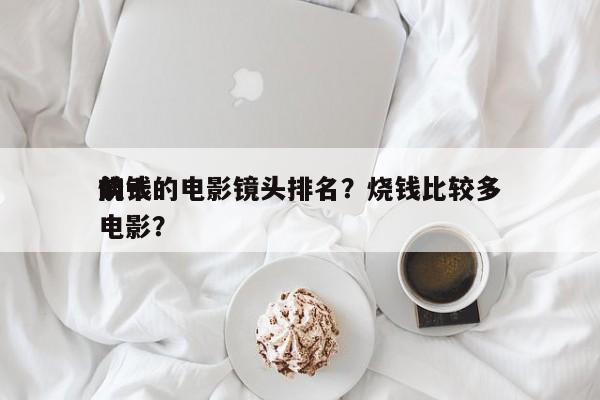 前十
烧钱的电影镜头排名？烧钱比较多
的电影？-第1张图片
