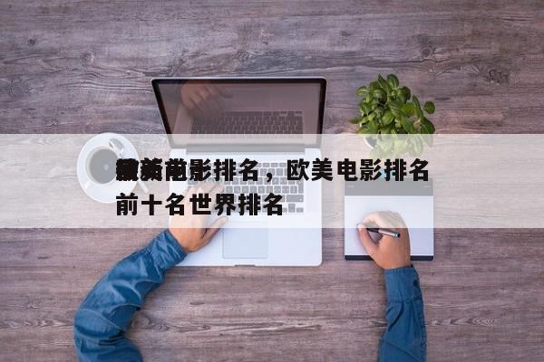最新前十
欧美电影排名，欧美电影排名
榜前十名世界排名-第1张图片