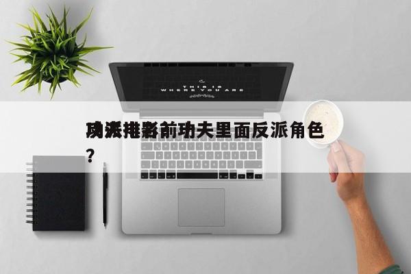功夫电影前十
反派排名？功夫里面反派角色？-第1张图片