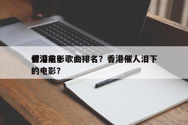 香港前十
催泪电影歌曲排名？香港催人泪下的电影？-第1张图片