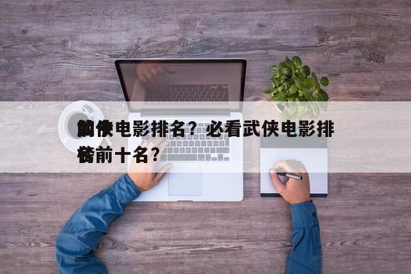 如今
前十
武侠电影排名？必看武侠电影排名
榜前十名？-第1张图片