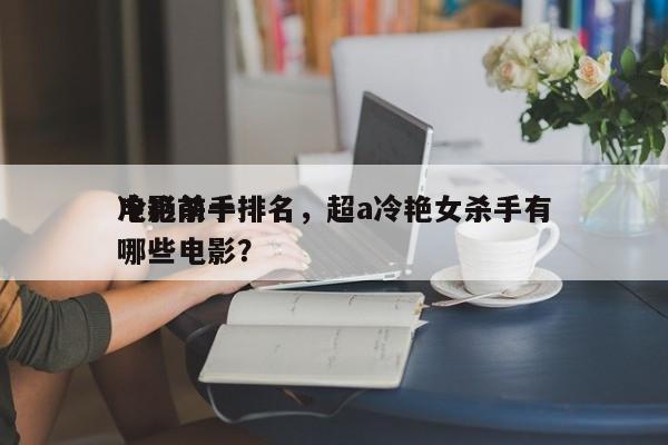 电影前十
冷艳杀手排名，超a冷艳女杀手有哪些电影？-第1张图片