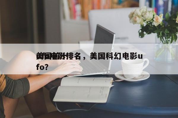 美国前十
ufo电影排名，美国科幻电影ufo？-第1张图片