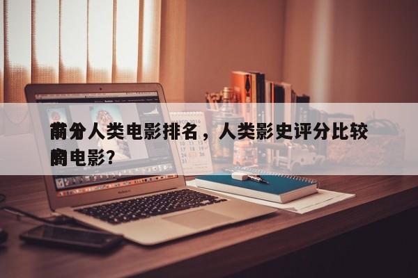前十
高分人类电影排名，人类影史评分比较高
的电影？-第1张图片