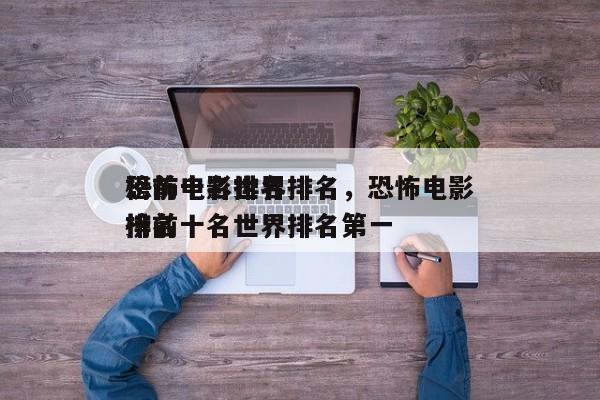 恐怖电影排名
榜前十名世界排名，恐怖电影排名
榜前十名世界排名第一-第1张图片