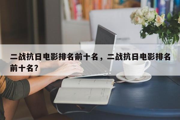 二战抗日电影排名前十名，二战抗日电影排名前十名？-第1张图片