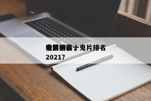 鬼片的前十
电影排名，鬼片排名
榜前十名2021？-第1张图片