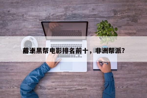 前十
非洲黑帮电影排名前十，非洲帮派？-第1张图片
